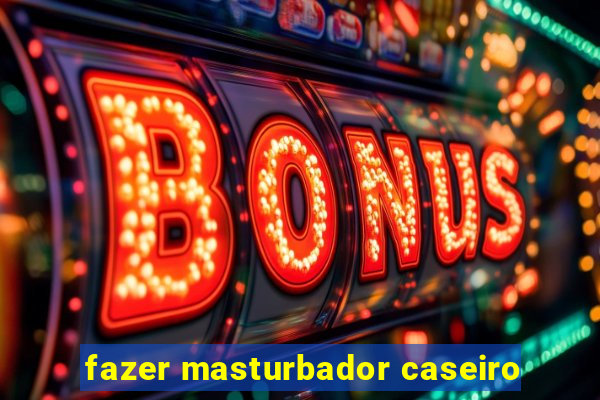 fazer masturbador caseiro